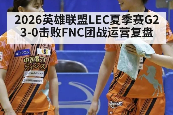 2026英雄联盟LEC夏季赛G2 3-0击败FNC团战运营复盘