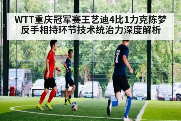 WTT重庆冠军赛王艺迪4比1力克陈梦 反手相持环节技术统治力深度解析