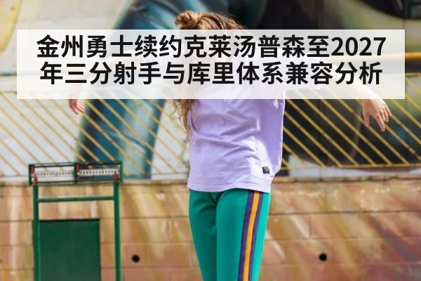金州勇士续约克莱汤普森至2027年三分射手与库里体系兼容分析