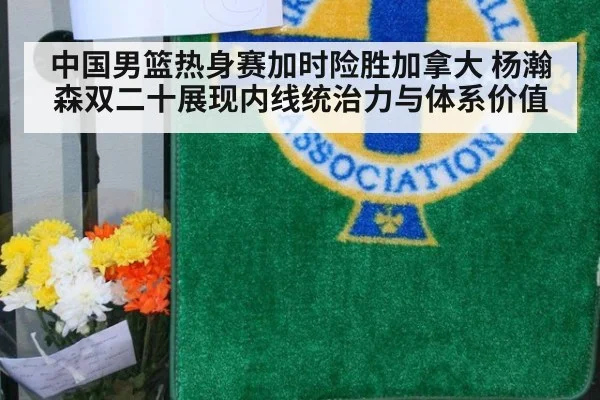中国男篮热身赛加时险胜加拿大 杨瀚森双二十展现内线统治力与体系价值